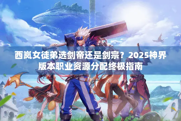 西岚女徒弟选剑帝还是剑宗？2025神界版本职业资源分配终极指南