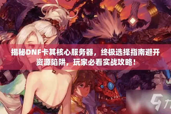 揭秘DNF卡其核心服务器，终极选择指南避开资源陷阱，玩家必看实战攻略！
