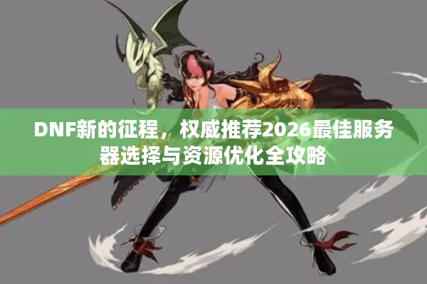 DNF新的征程，权威推荐2026最佳服务器选择与资源优化全攻略