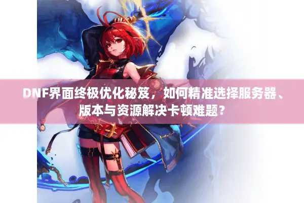 DNF界面终极优化秘笈，如何精准选择服务器、版本与资源解决卡顿难题？