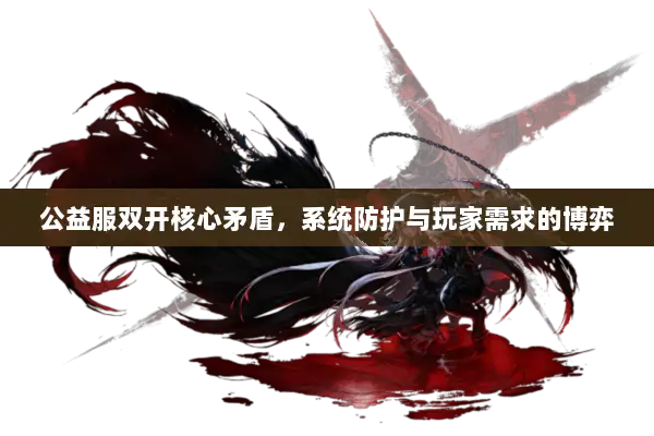 公益服双开核心矛盾，系统防护与玩家需求的博弈