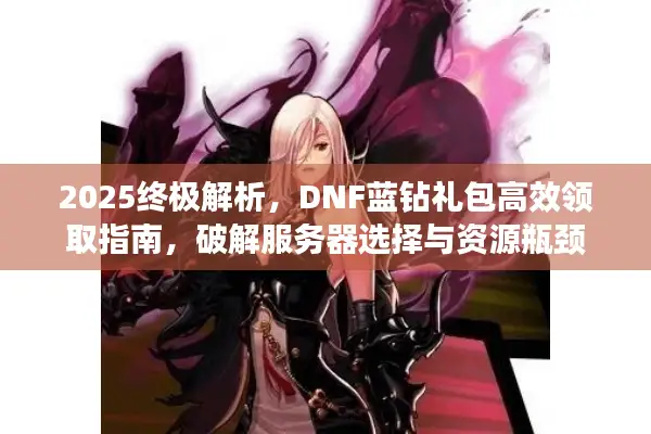 2025终极解析，DNF蓝钻礼包高效领取指南，破解服务器选择与资源瓶颈