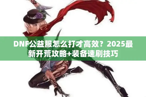 DNF公益服怎么打才高效？2025最新开荒攻略+装备速刷技巧