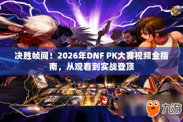 决胜帧间！2026年DNF PK大赛视频全指南，从观看到实战登顶