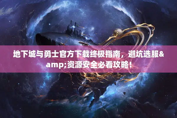 地下城与勇士官方下载终极指南，避坑选服&资源安全必看攻略！
