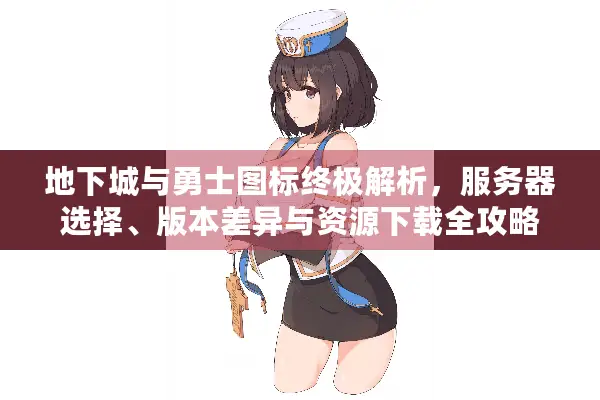 地下城与勇士图标终极解析，服务器选择、版本差异与资源下载全攻略