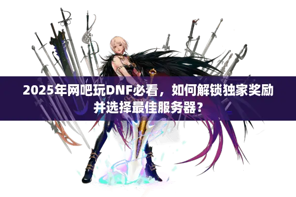 2025年网吧玩DNF必看，如何解锁独家奖励并选择最佳服务器？