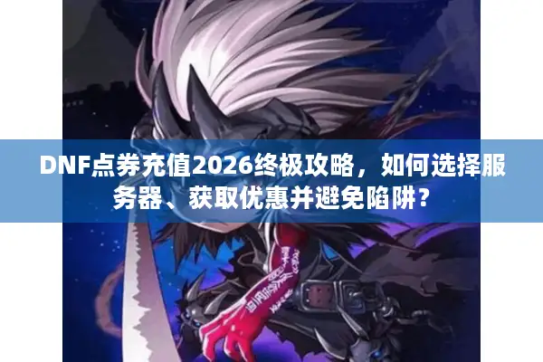 DNF点券充值2026终极攻略，如何选择服务器、获取优惠并避免陷阱？