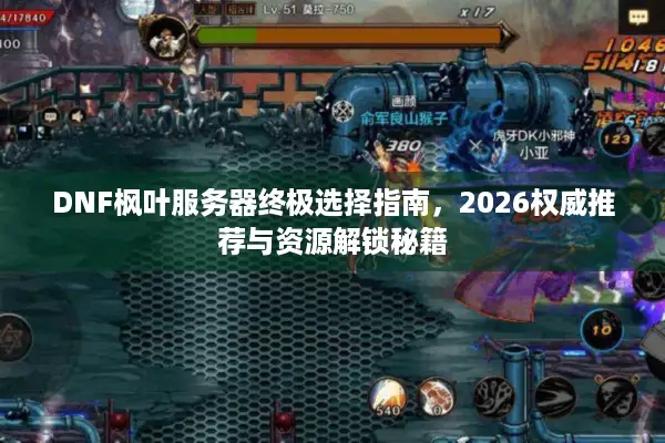 DNF枫叶服务器终极选择指南，2026权威推荐与资源解锁秘籍