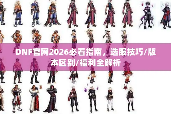 DNF官网2026必看指南，选服技巧/版本区别/福利全解析