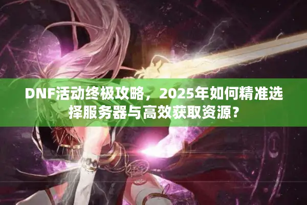 DNF活动终极攻略，2025年如何精准选择服务器与高效获取资源？