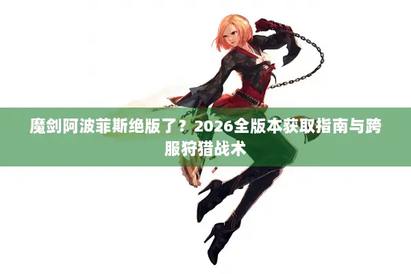 魔剑阿波菲斯绝版了？2026全版本获取指南与跨服狩猎战术