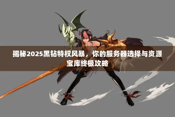 揭秘2025黑钻特权风暴，你的服务器选择与资源宝库终极攻略