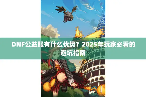 DNF公益服有什么优势？2025年玩家必看的避坑指南