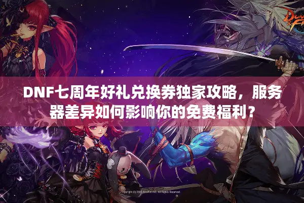 DNF七周年好礼兑换券独家攻略，服务器差异如何影响你的免费福利？
