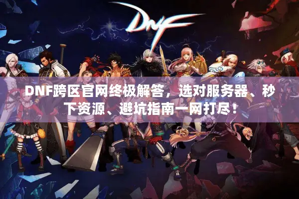 DNF跨区官网终极解答，选对服务器、秒下资源、避坑指南一网打尽！