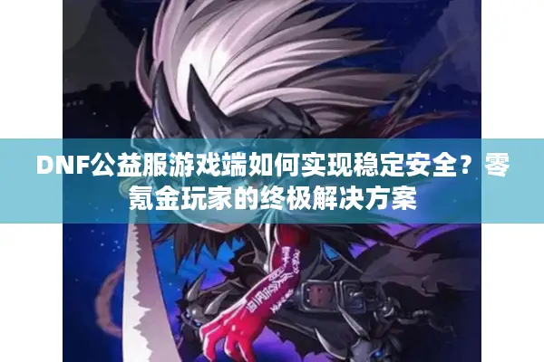 DNF公益服游戏端如何实现稳定安全？零氪金玩家的终极解决方案