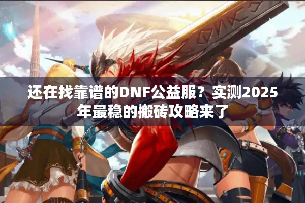 还在找靠谱的DNF公益服？实测2025年最稳的搬砖攻略来了