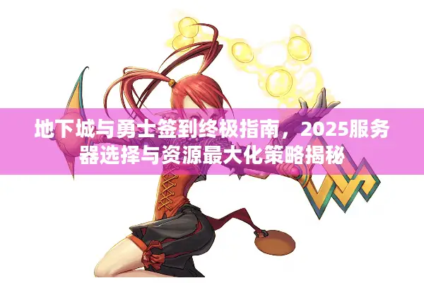 地下城与勇士签到终极指南，2025服务器选择与资源最大化策略揭秘