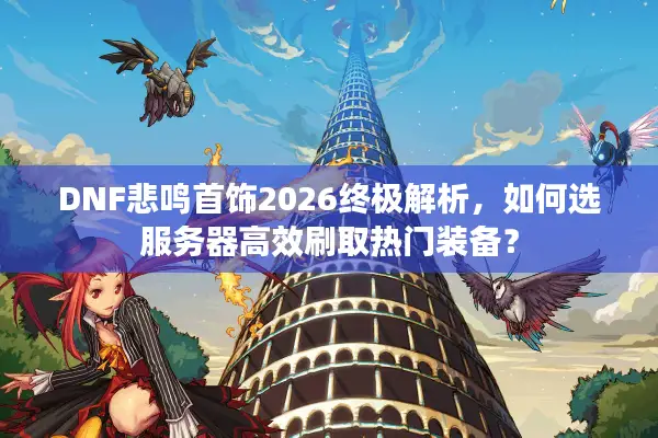 DNF悲鸣首饰2026终极解析，如何选服务器高效刷取热门装备？