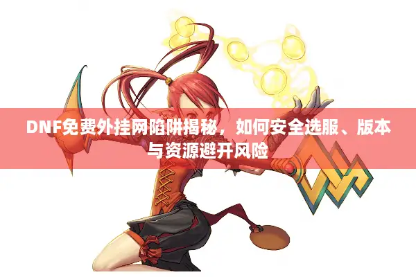 DNF免费外挂网陷阱揭秘，如何安全选服、版本与资源避开风险