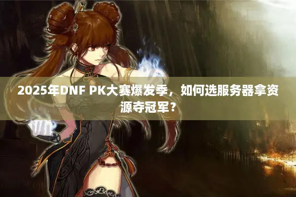 2025年DNF PK大赛爆发季，如何选服务器拿资源夺冠军？