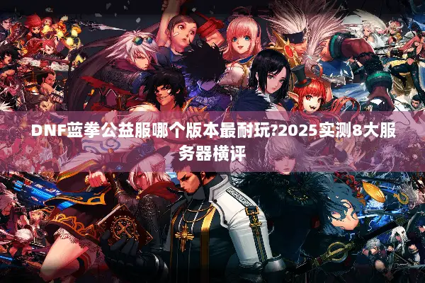 DNF蓝拳公益服哪个版本最耐玩?2025实测8大服务器横评