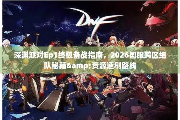 深渊派对Ep1终极备战指南，2026国服跨区组队秘籍&资源速刷路线