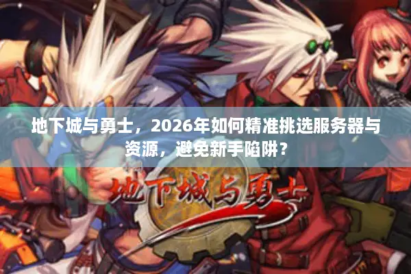地下城与勇士，2026年如何精准挑选服务器与资源，避免新手陷阱？