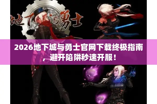 2026地下城与勇士官网下载终极指南，避开陷阱秒速开服！