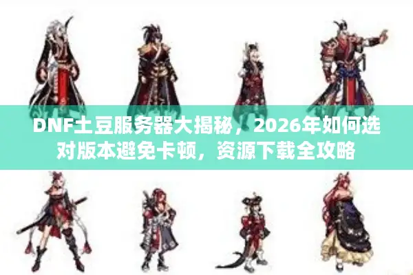 DNF土豆服务器大揭秘，2026年如何选对版本避免卡顿，资源下载全攻略