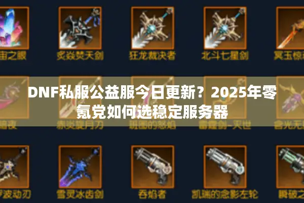 DNF私服公益服今日更新？2025年零氪党如何选稳定服务器