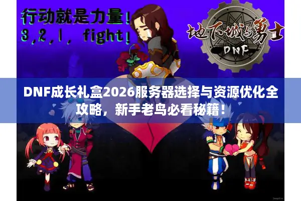 DNF成长礼盒2026服务器选择与资源优化全攻略，新手老鸟必看秘籍！