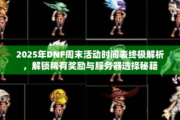 2025年DNF周末活动时间表终极解析，解锁稀有奖励与服务器选择秘籍