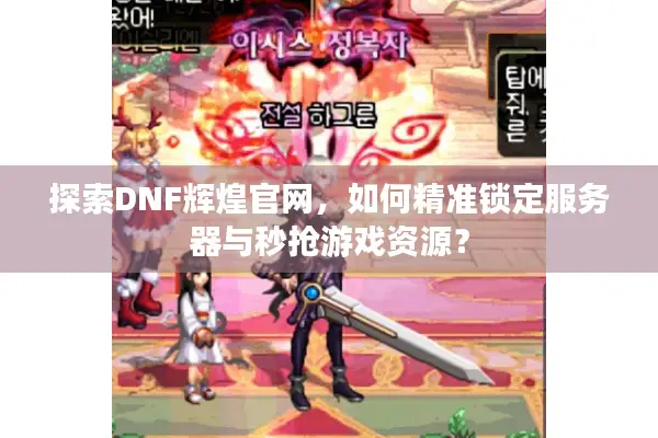 探索DNF辉煌官网，如何精准锁定服务器与秒抢游戏资源？