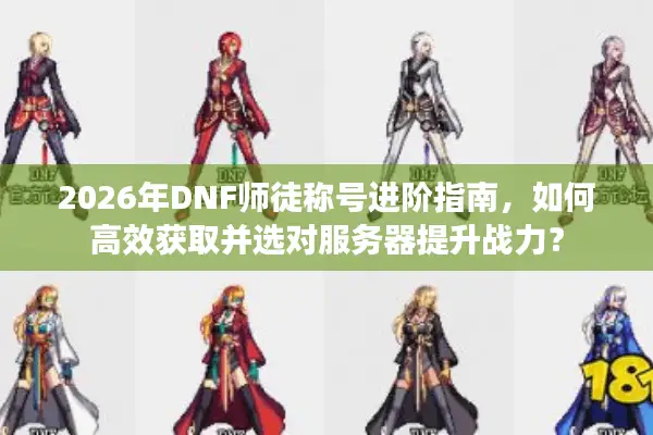 2026年DNF师徒称号进阶指南，如何高效获取并选对服务器提升战力？