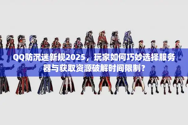 QQ防沉迷新规2025，玩家如何巧妙选择服务器与获取资源破解时间限制？