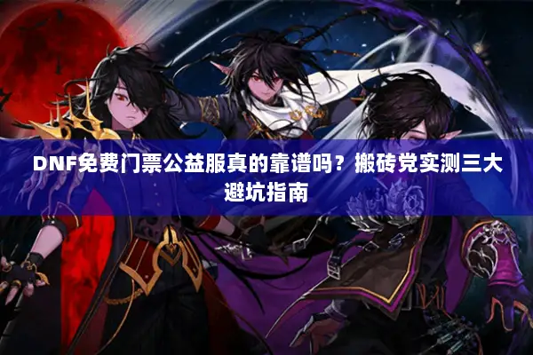 DNF免费门票公益服真的靠谱吗？搬砖党实测三大避坑指南