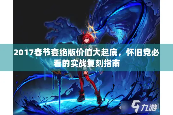 2017春节套绝版价值大起底，怀旧党必看的实战复刻指南