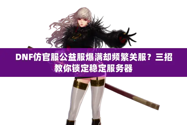 DNF仿官服公益服爆满却频繁关服？三招教你锁定稳定服务器