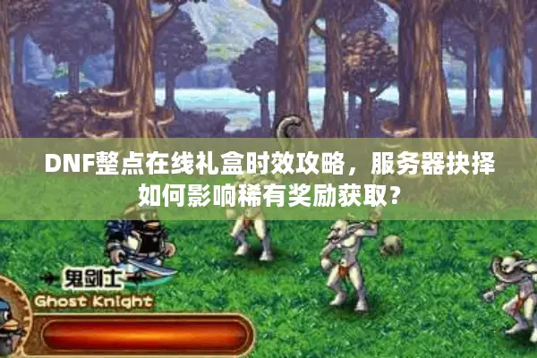 DNF整点在线礼盒时效攻略，服务器抉择如何影响稀有奖励获取？