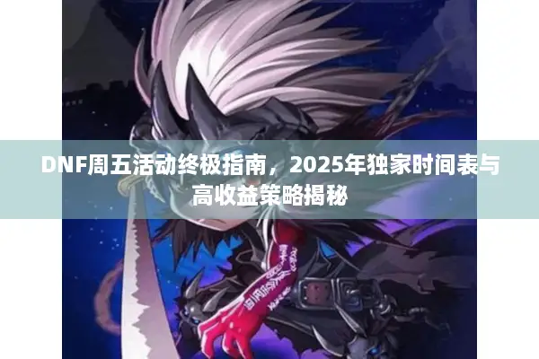 DNF周五活动终极指南，2025年独家时间表与高收益策略揭秘