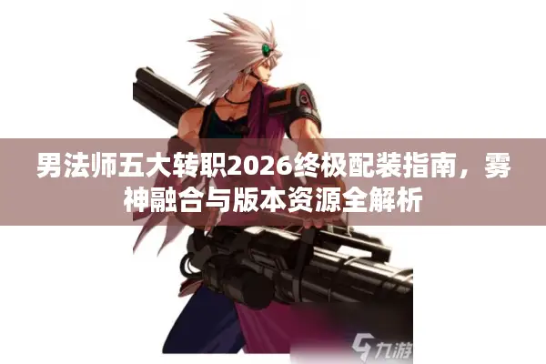 男法师五大转职2026终极配装指南，雾神融合与版本资源全解析
