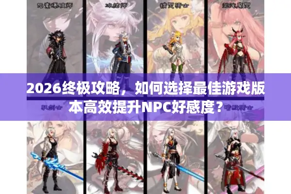 2026终极攻略，如何选择最佳游戏版本高效提升NPC好感度？