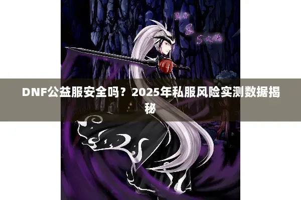 DNF公益服安全吗？2025年私服风险实测数据揭秘