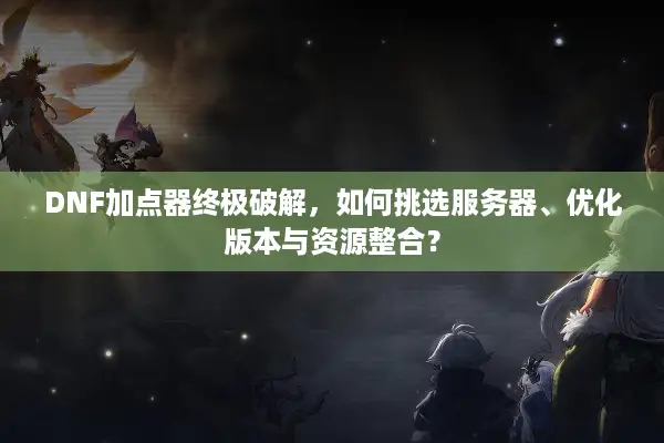 DNF加点器终极破解，如何挑选服务器、优化版本与资源整合？