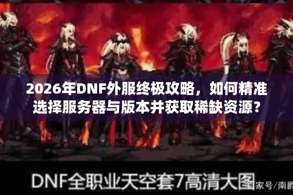 2026年DNF外服终极攻略，如何精准选择服务器与版本并获取稀缺资源？