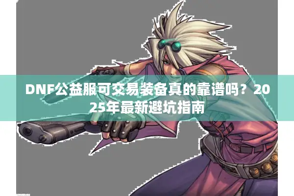 DNF公益服可交易装备真的靠谱吗？2025年最新避坑指南