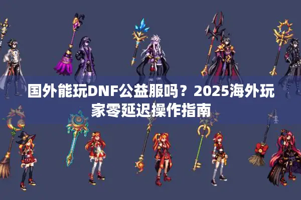 国外能玩DNF公益服吗？2025海外玩家零延迟操作指南