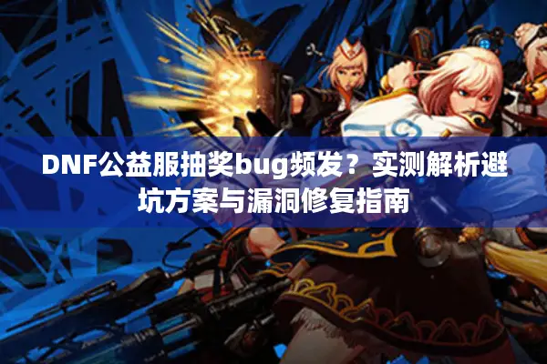 DNF公益服抽奖bug频发？实测解析避坑方案与漏洞修复指南